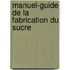 Manuel-Guide de La Fabrication Du Sucre