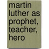 Martin Luther As Prophet, Teacher, Hero door Robert Kolb