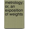 Metrology; Or, An Exposition Of Weights by Sj Patrick Kelly