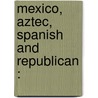 Mexico, Aztec, Spanish And Republican : by Brantz Mayer