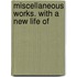 Miscellaneous Works. With A New Life Of