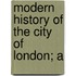 Modern History Of The City Of London; A