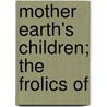 Mother Earth's Children; The Frolics Of door M.T. Ross