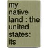 My Native Land : The United States: Its
