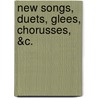 New Songs, Duets, Glees, Chorusses, &C. by See Notes Multiple Contributors