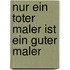 Nur ein toter Maler ist ein guter Maler