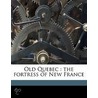 Old Quebec : The Fortress Of New France by Gilbert Parker