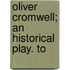 Oliver Cromwell; An Historical Play. To