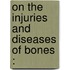 On The Injuries And Diseases Of Bones :