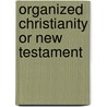 Organized Christianity Or New Testament by Kneeland Platt Ketcham