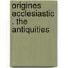 Origines Ecclesiastic . The Antiquities door Joseph Bingham