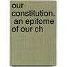Our Constitution.  An Epitome Of Our Ch door Alexander Charles Ewald