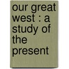 Our Great West : A Study Of The Present by Julian Ralph