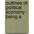 Outlines Of Political Economy : Being A