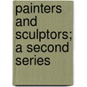 Painters And Sculptors; A Second Series by Unknown