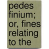 Pedes Finium; Or, Fines Relating To The door Onbekend