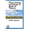 Plays Acting And Music A Book Of Theory door Arthur Symons