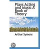 Plays Acting And Music A Book Of Theory by Arthur Symons