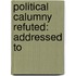 Political Calumny Refuted: Addressed To