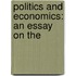 Politics And Economics: An Essay On The