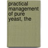 Practical Management Of Pure Yeast, The by Alfred Jorgensen