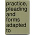 Practice, Pleading And Forms Adapted To