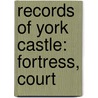 Records Of York Castle: Fortress, Court by Arthur Griffiths