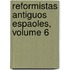 Reformistas Antiguos Espaoles, Volume 6