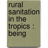 Rural Sanitation In The Tropics : Being by Malcolm Watson