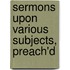 Sermons Upon Various Subjects, Preach'd