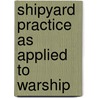 Shipyard Practice As Applied To Warship by Neil J. McDermaid