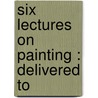 Six Lectures On Painting : Delivered To door Onbekend