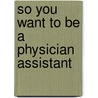 So You Want to Be a Physician Assistant door Beth Grivett