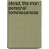 Stead, The Man : Personal Reminiscences