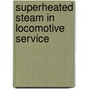 Superheated Steam In Locomotive Service by William Freeman Myrick Goss