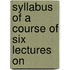 Syllabus Of A Course Of Six Lectures On