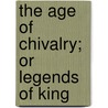 The Age Of Chivalry; Or Legends Of King by Thomas Bullfinch