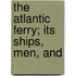 The Atlantic Ferry; Its Ships, Men, And