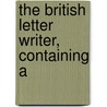 The British Letter Writer, Containing A by See Notes Multiple Contributors