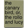 The Canary Bird, Or, The Rollo And Lucy by Nathaniel Orr
