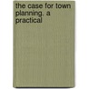 The Case For Town Planning. A Practical door Henry R. Aldridge