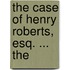 The Case Of Henry Roberts, Esq. ... The