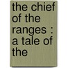 The Chief Of The Ranges : A Tale Of The by H.A. 1872-1948 Cody