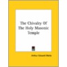 The Chivalry Of The Holy Masonic Temple by Professor Arthur Edward Waite