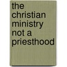 The Christian Ministry Not A Priesthood by A. Boardman