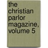 The Christian Parlor Magazine, Volume 5 by Unknown