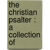 The Christian Psalter : A Collection Of by William P. 1805-1857 Lunt