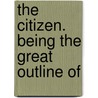 The Citizen. Being The Great Outline Of by See Notes Multiple Contributors