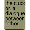 The Club: Or, A Dialogue Between Father door Onbekend