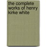 The Complete Works Of Henry Kirke White door Henry Kirke White